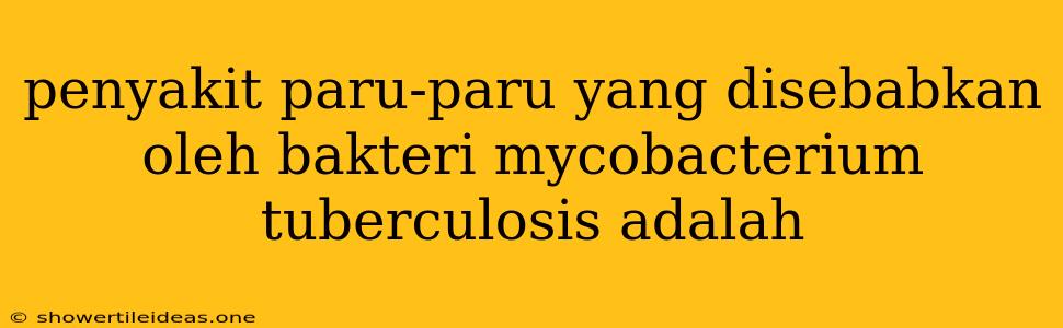 Penyakit Paru-paru Yang Disebabkan Oleh Bakteri Mycobacterium Tuberculosis Adalah