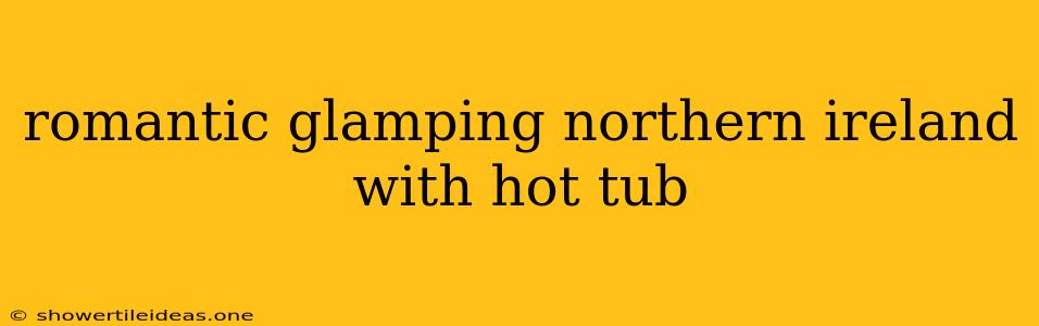 Romantic Glamping Northern Ireland With Hot Tub