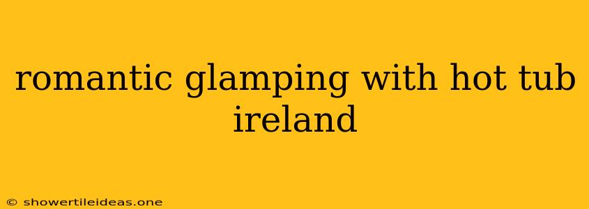 Romantic Glamping With Hot Tub Ireland