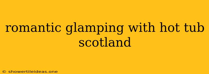 Romantic Glamping With Hot Tub Scotland