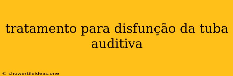 Tratamento Para Disfunção Da Tuba Auditiva