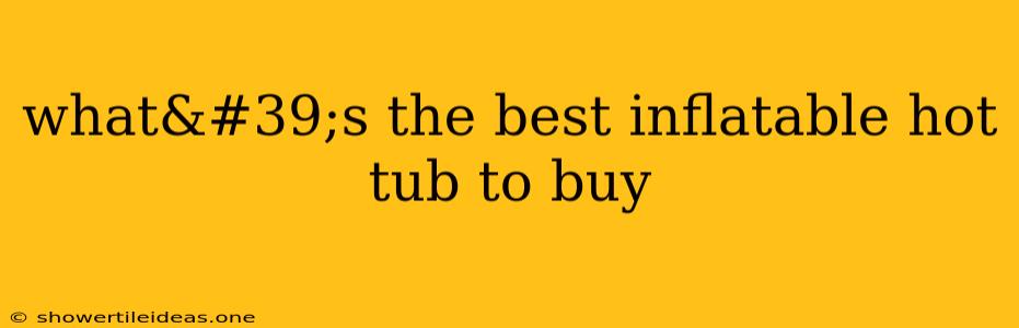 What's The Best Inflatable Hot Tub To Buy