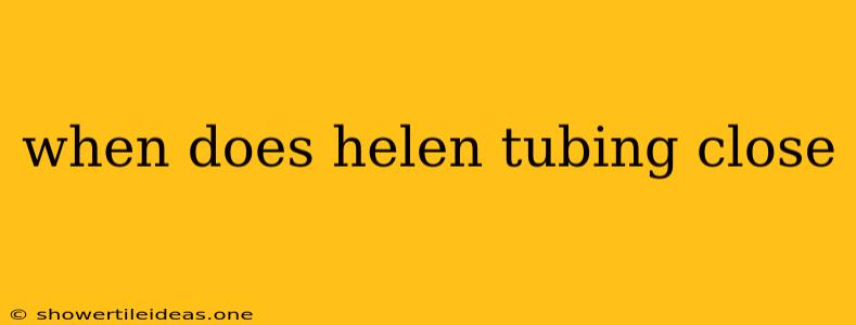 When Does Helen Tubing Close