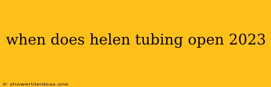 When Does Helen Tubing Open 2023