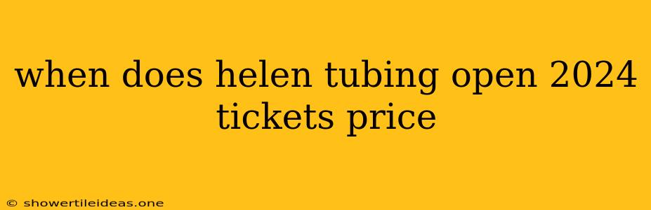 When Does Helen Tubing Open 2024 Tickets Price