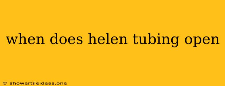 When Does Helen Tubing Open