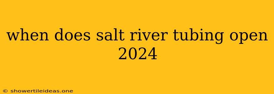 When Does Salt River Tubing Open 2024