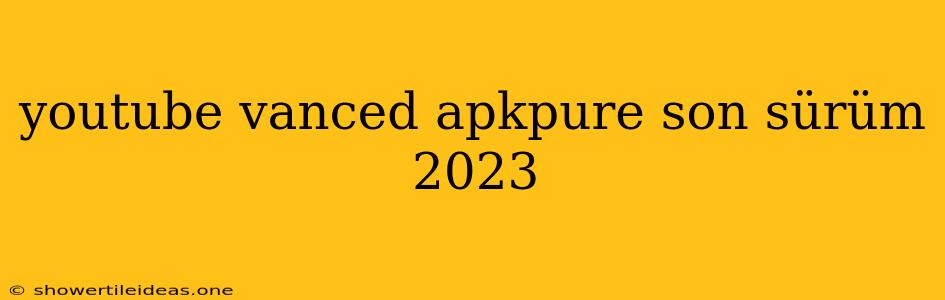 Youtube Vanced Apkpure Son Sürüm 2023